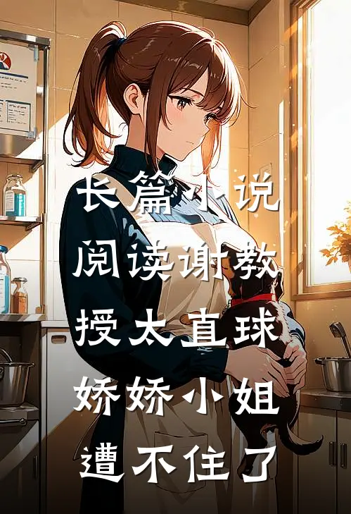 长篇小说阅读谢教授太直球，娇娇小姐遭不住了