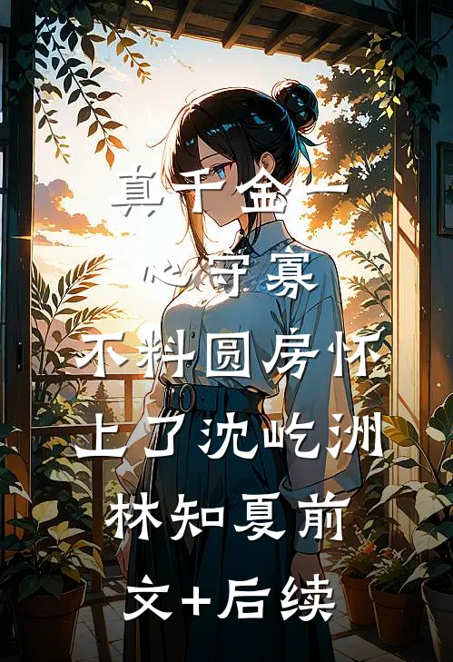 真千金一心守寡，不料圆房怀上了沈屹洲林知夏前文+后续