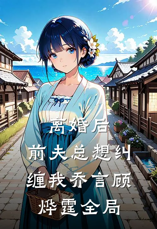 离婚后,前夫总想纠缠我乔言顾烨霆全局