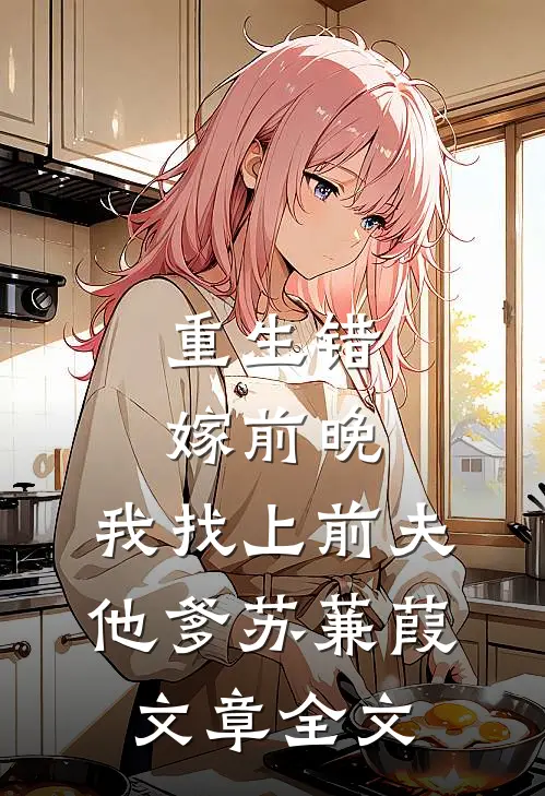 重生错嫁前晚,我找上前夫他爹苏蒹葭文章全文