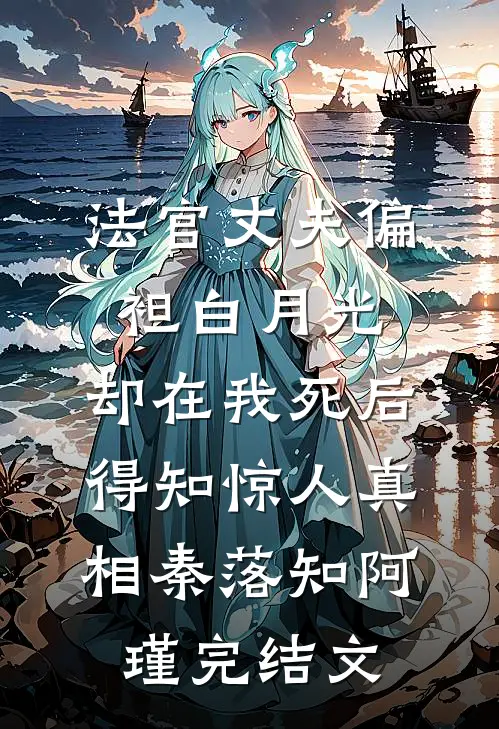 法官丈夫偏袒白月光，却在我死后得知惊人真相秦落知阿瑾完结文