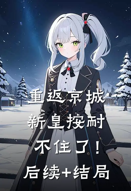 重返京城，新皇按耐不住了！后续+结局