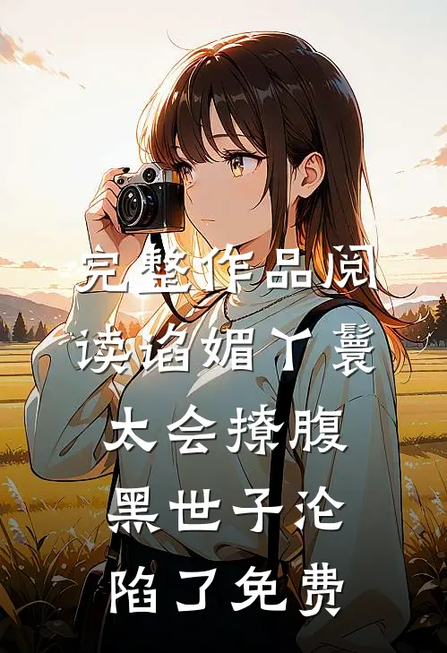 完整作品阅读谄媚丫鬟太会撩腹黑世子沦陷了免费