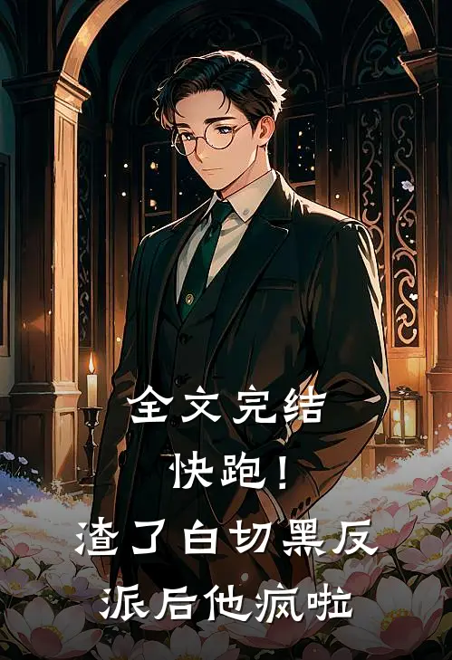 全文完结快跑！渣了白切黑反派后，他疯啦