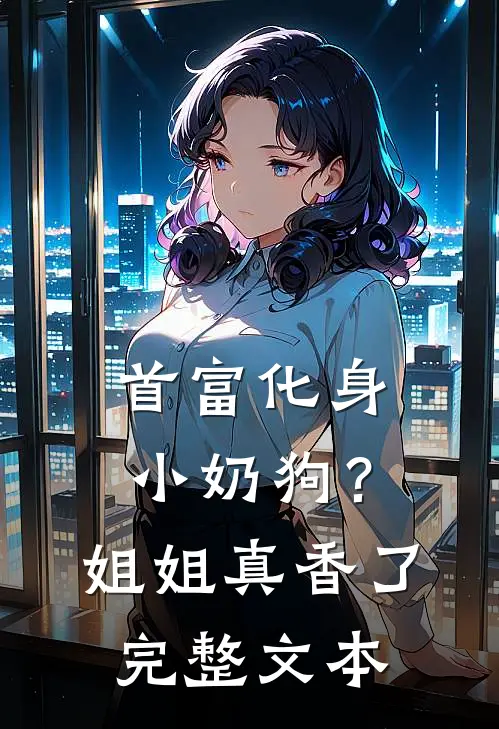 首富化身小奶狗？姐姐真香了完整文本