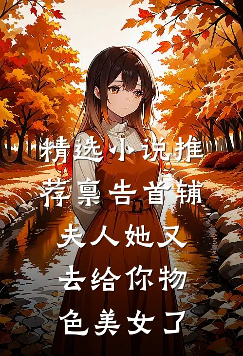 精选小说推荐禀告首辅，夫人她又去给你物色美女了