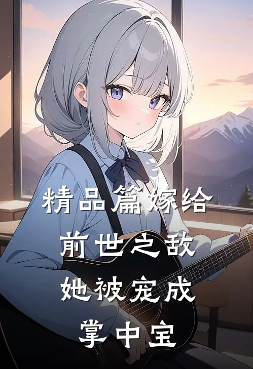 精品篇嫁给前世之敌，她被宠成掌中宝