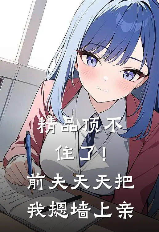 精品顶不住了！前夫天天把我摁墙上亲