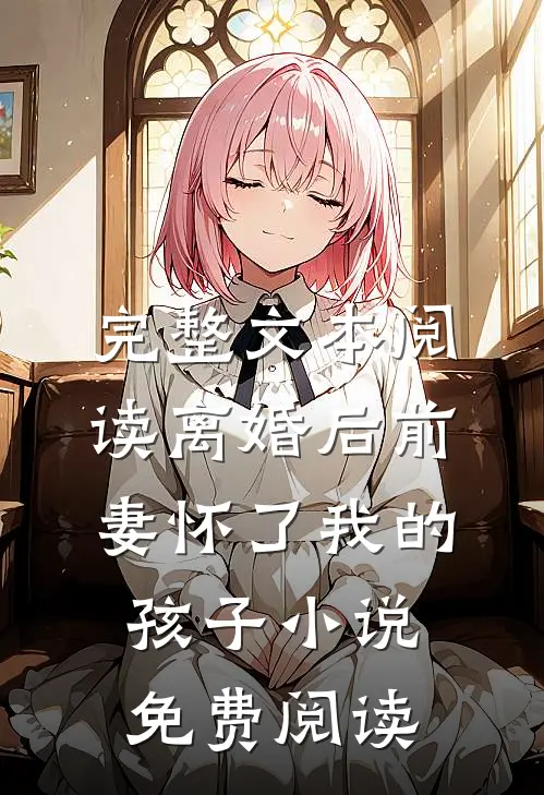 完整文本阅读离婚后前妻怀了我的孩子小说免费阅读