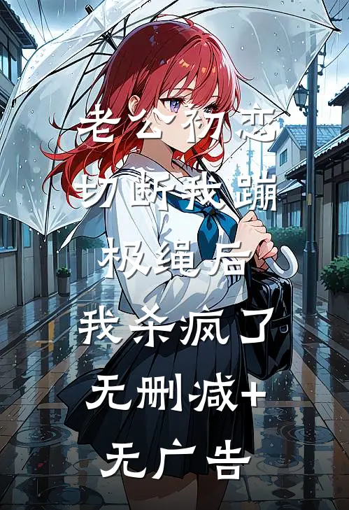老公初恋切断我蹦极绳后，我杀疯了无删减+无广告