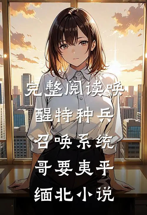 完整阅读唤醒特种兵召唤系统哥要夷平缅北小说