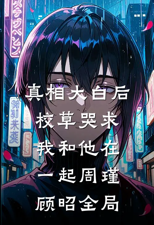 真相大白后，校草哭求我和他在一起周瑾顾昭全局