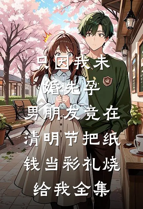只因我未婚先孕，男朋友竟在清明节把纸钱当彩礼烧给我全集
