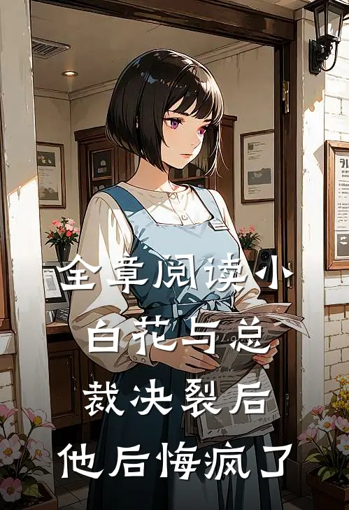 全章阅读小白花与总裁决裂后，他后悔疯了