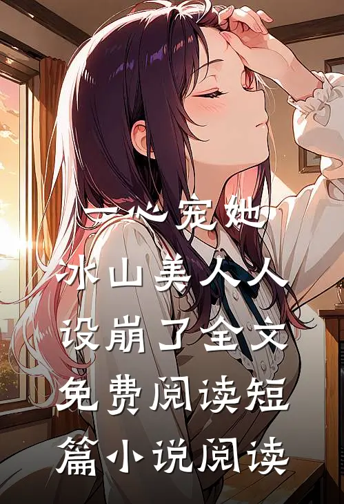一心宠她,冰山美人人设崩了全文免费阅读短篇小说阅读