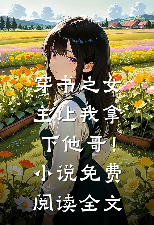 穿书之女主让我拿下他哥!免费阅读全文无弹窗