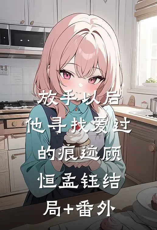 放手以后，他寻找爱过的痕迹顾恒孟钰结局+番外