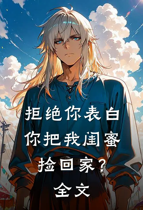 拒绝你表白,你把我闺蜜捡回家?全文在线阅读