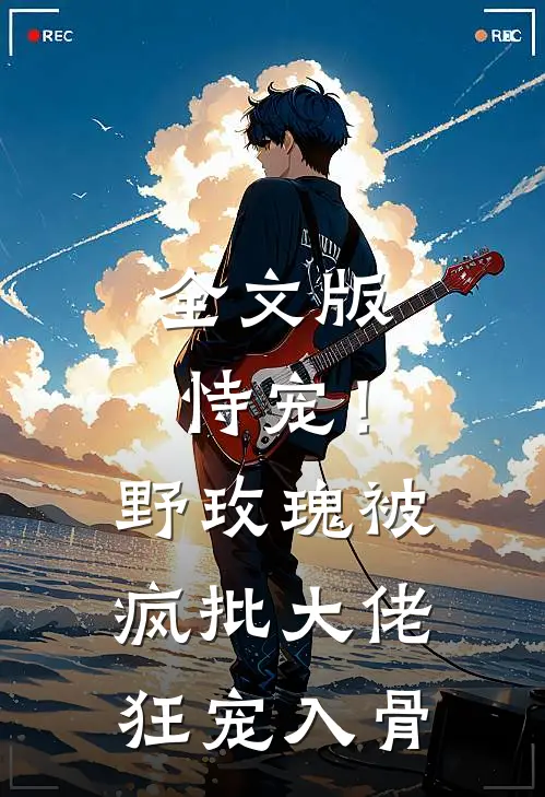全文版恃宠！野玫瑰被疯批大佬狂宠入骨