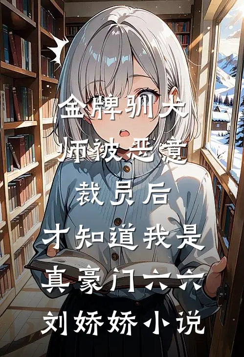 金牌驯犬师被恶意裁员后，才知道我是真豪门六六刘娇娇小说
