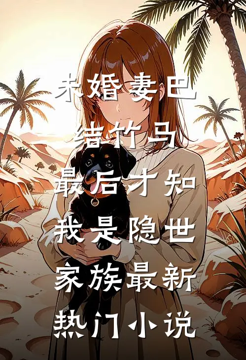 未婚妻巴结竹马，最后才知我是隐世家族最新热门小说