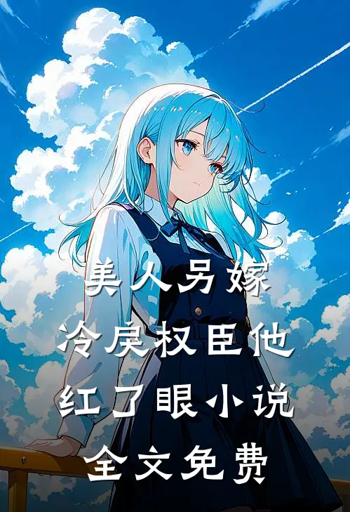 美人另嫁冷戾权臣他红了眼全文免费