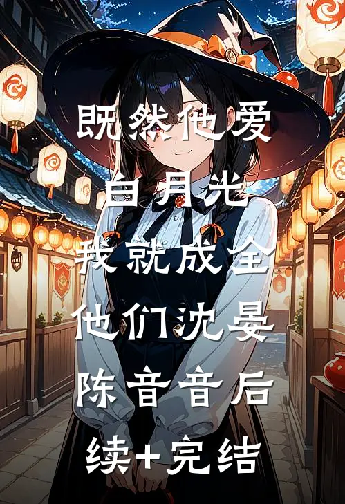 既然他爱白月光，我就成全他们沈晏陈音音后续+完结