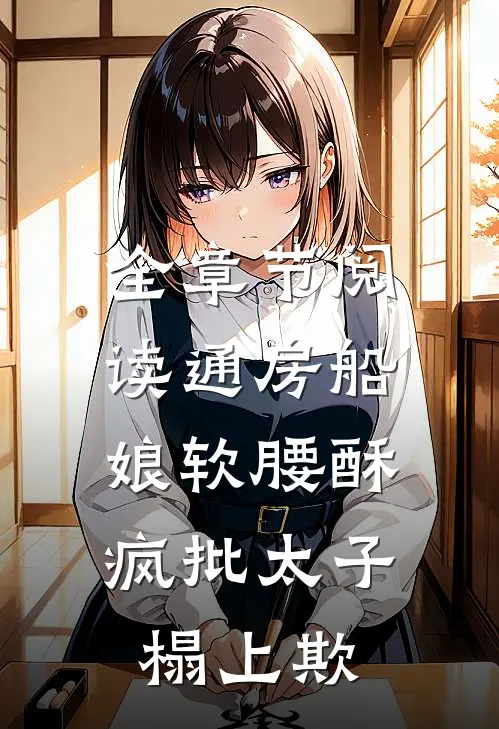 全章节阅读通房船娘软腰酥，疯批太子榻上欺