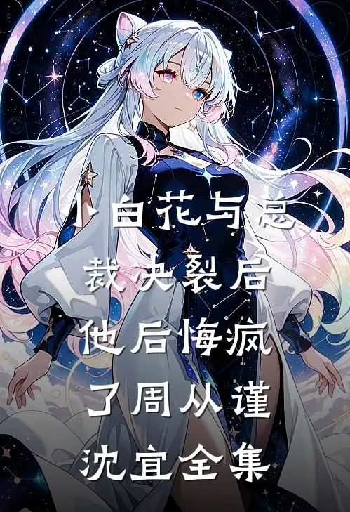 小白花与总裁决裂后，他后悔疯了周从谨沈宜全集
