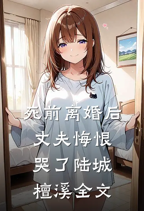 死前离婚后，丈夫悔恨哭了陆城檀溪全文