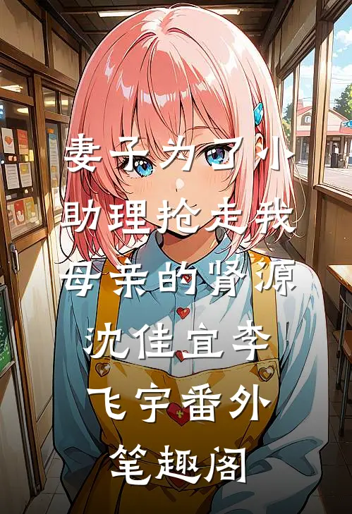 妻子为了小助理抢走我母亲的肾源：沈佳宜李飞宇番外笔趣阁
