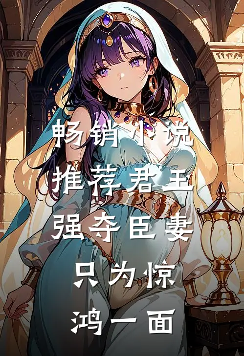 畅销推荐君王强夺臣妻,只为惊鸿一面的