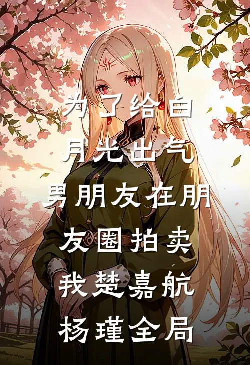为了给白月光出气，男朋友在朋友圈拍卖我楚嘉航杨瑾全局