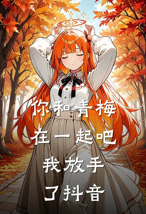你和青梅在一起吧,我放手了抖音视频
