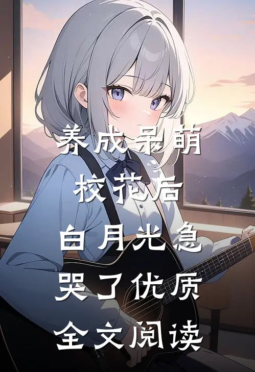 养成呆萌校花后，白月光急哭了优质全文阅读