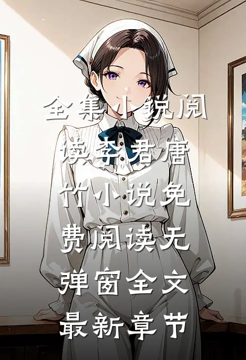 全集小说阅读李君唐竹小说免费阅读无弹窗全文最新章节