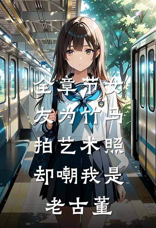 全章节女友为竹马拍艺术照，却嘲我是老古董