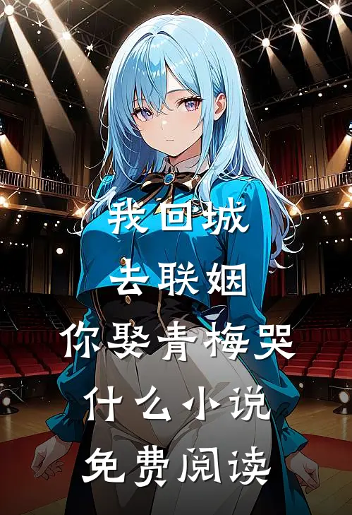 我回城去联姻，你娶青梅哭什么小说免费阅读