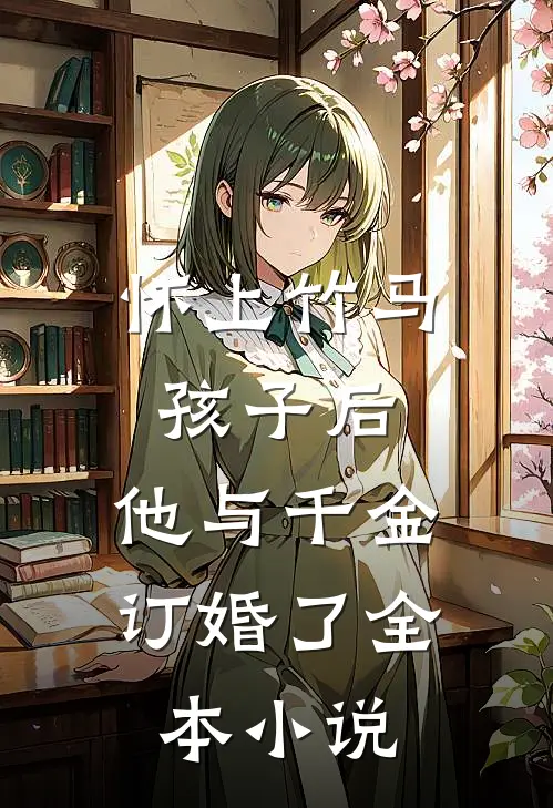 怀上竹马孩子后,他与千金订婚了全本免费阅读
