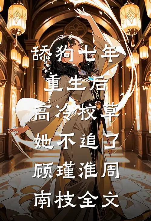 舔狗七年重生后，高冷校草她不追了顾瑾淮周南枝全文