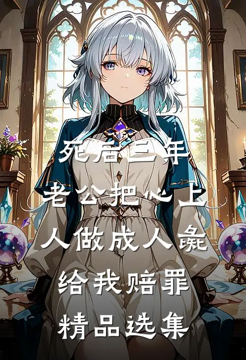 死后三年，老公把心上人做成人彘给我赔罪精品选集
