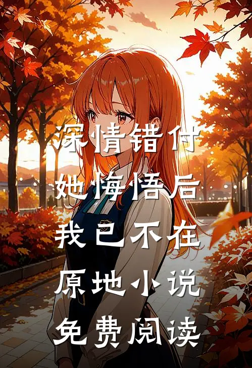 深情错付,她悔悟后我已不在原地免费阅读全文
