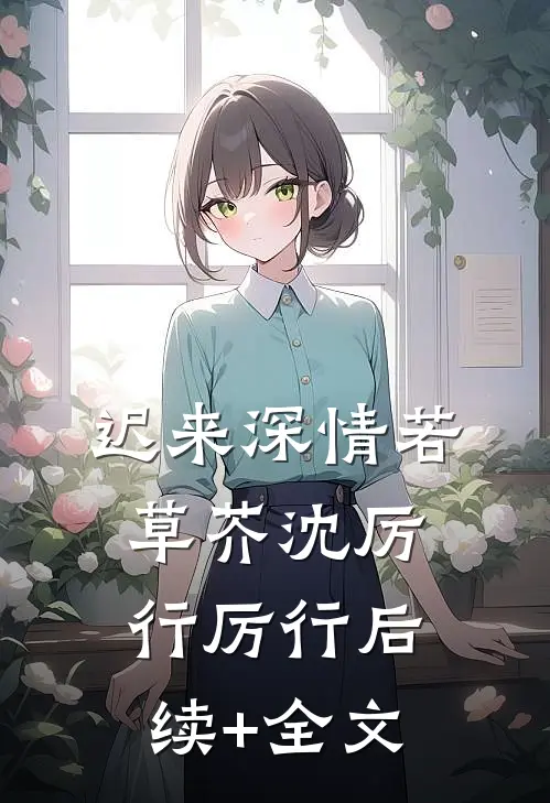 迟来深情若草芥沈厉行厉行后续+全文