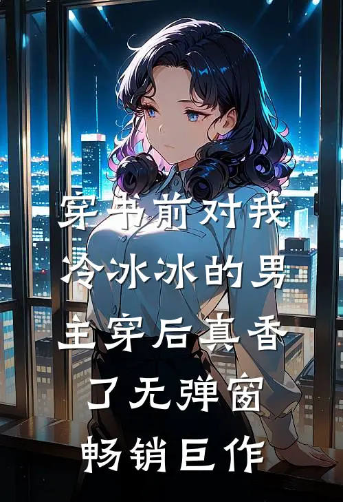 穿书前对我冷冰冰的男主穿后真香了无弹窗畅销巨作