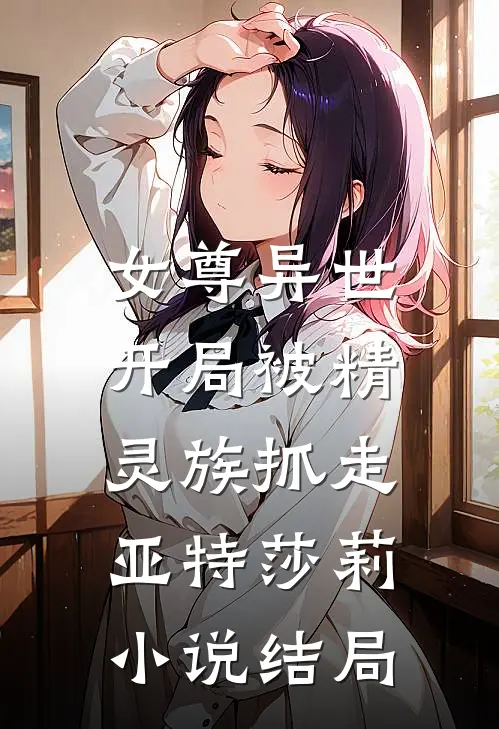 女尊异世,开局被精灵族抓走亚特莎莉结局怎么样