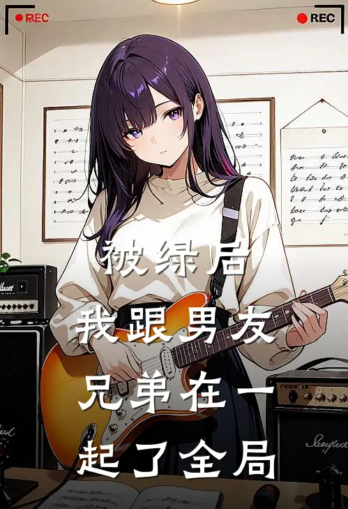 被绿后,我跟男友兄弟在一起了全局免费观看