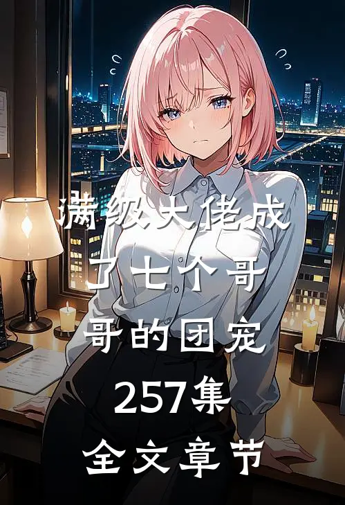 满级大佬成了七个哥哥的团宠257集全文章节