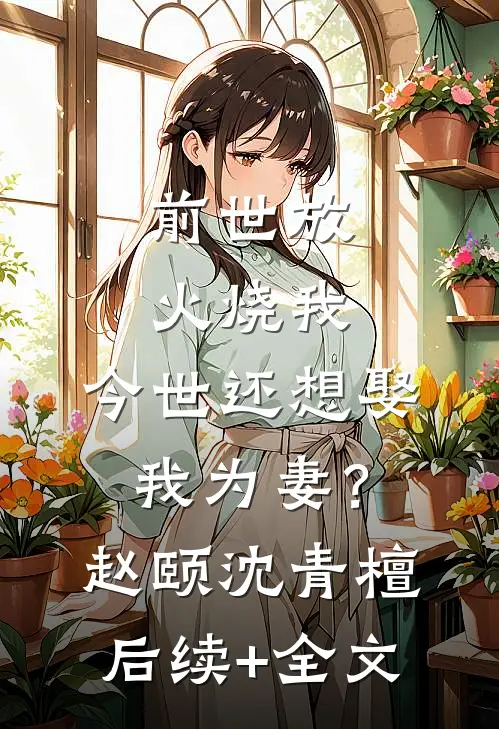 前世放火烧我，今世还想娶我为妻？赵颐沈青檀后续+全文