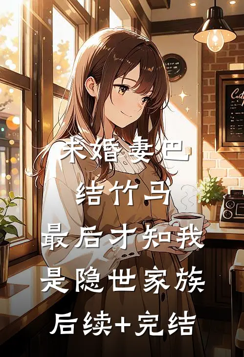 未婚妻巴结竹马，最后才知我是隐世家族后续+完结