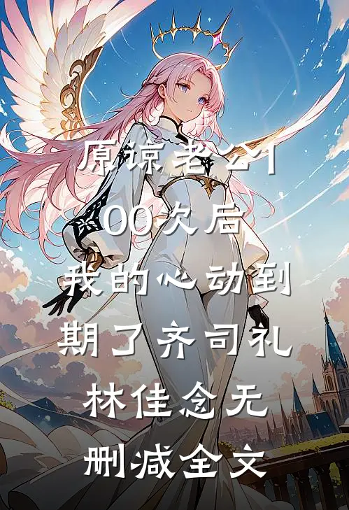 原谅老公100次后，我的心动到期了齐司礼林佳念无删减全文